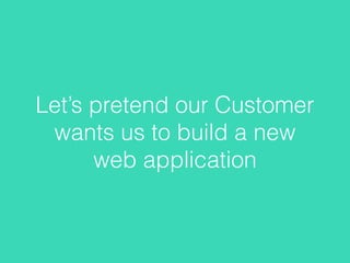 Let’s pretend our Customer
wants us to build a new
web application
 