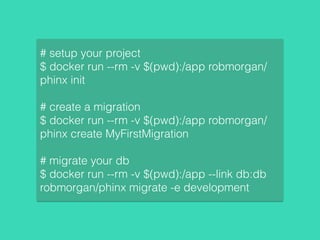 # setup your project
$ docker run --rm -v $(pwd):/app robmorgan/
phinx init
# create a migration
$ docker run --rm -v $(pwd):/app robmorgan/
phinx create MyFirstMigration
# migrate your db
$ docker run --rm -v $(pwd):/app --link db:db
robmorgan/phinx migrate -e development
 