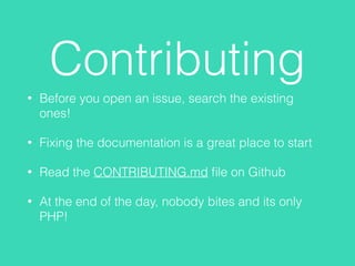 Contributing
• Before you open an issue, search the existing
ones!
• Fixing the documentation is a great place to start
• Read the CONTRIBUTING.md ﬁle on Github
• At the end of the day, nobody bites and its only
PHP!
 