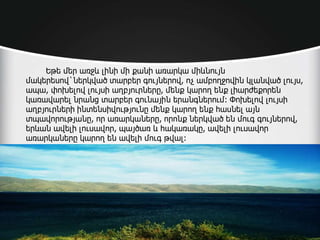Եթե մեր առջև լինի մի քանի առարկա միևնույն
մակերեսով`ներկված տարբեր գույներով, ոչ ամբողջովին կլանված լույս,
ապա, փոխելով լույսի աղբյուրները, մենք կարող ենք լիարժեքորեն
կառավարել նրանց տարբեր գունային երանգներում: Փոխելով լույսի
աղբյուրների ինտենսիվությունը մենք կարող ենք հասնել այն
տպավորությանը, որ առարկաները, որոնք ներկված են մուգ գույներով,
երևան ավելի լուսավոր, պայծառ և հակառակը, ավելի լուսավոր
առարկաները կարող են ավելի մուգ թվալ:
 