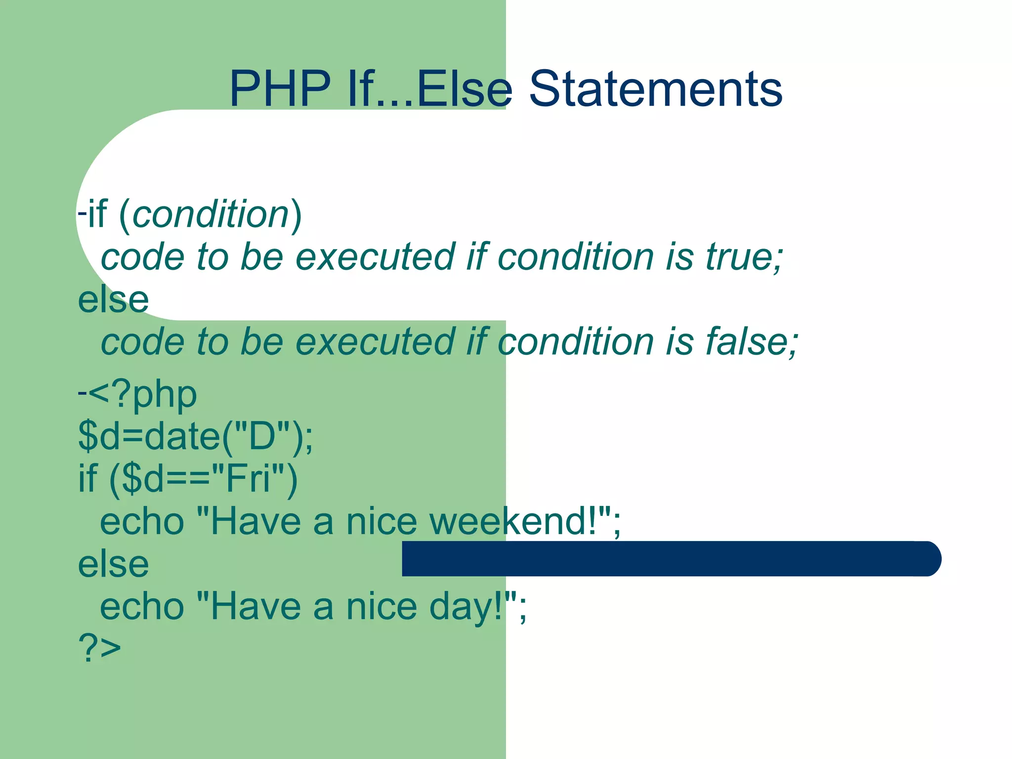 PHP If...Else Statements if ( condition )    code to be executed if condition is true; else    code to be executed if condition is false; <?php $d=date(&quot;D&quot;); if ($d==&quot;Fri&quot;)   echo &quot;Have a nice weekend!&quot;; else   echo &quot;Have a nice day!&quot;; ?> 