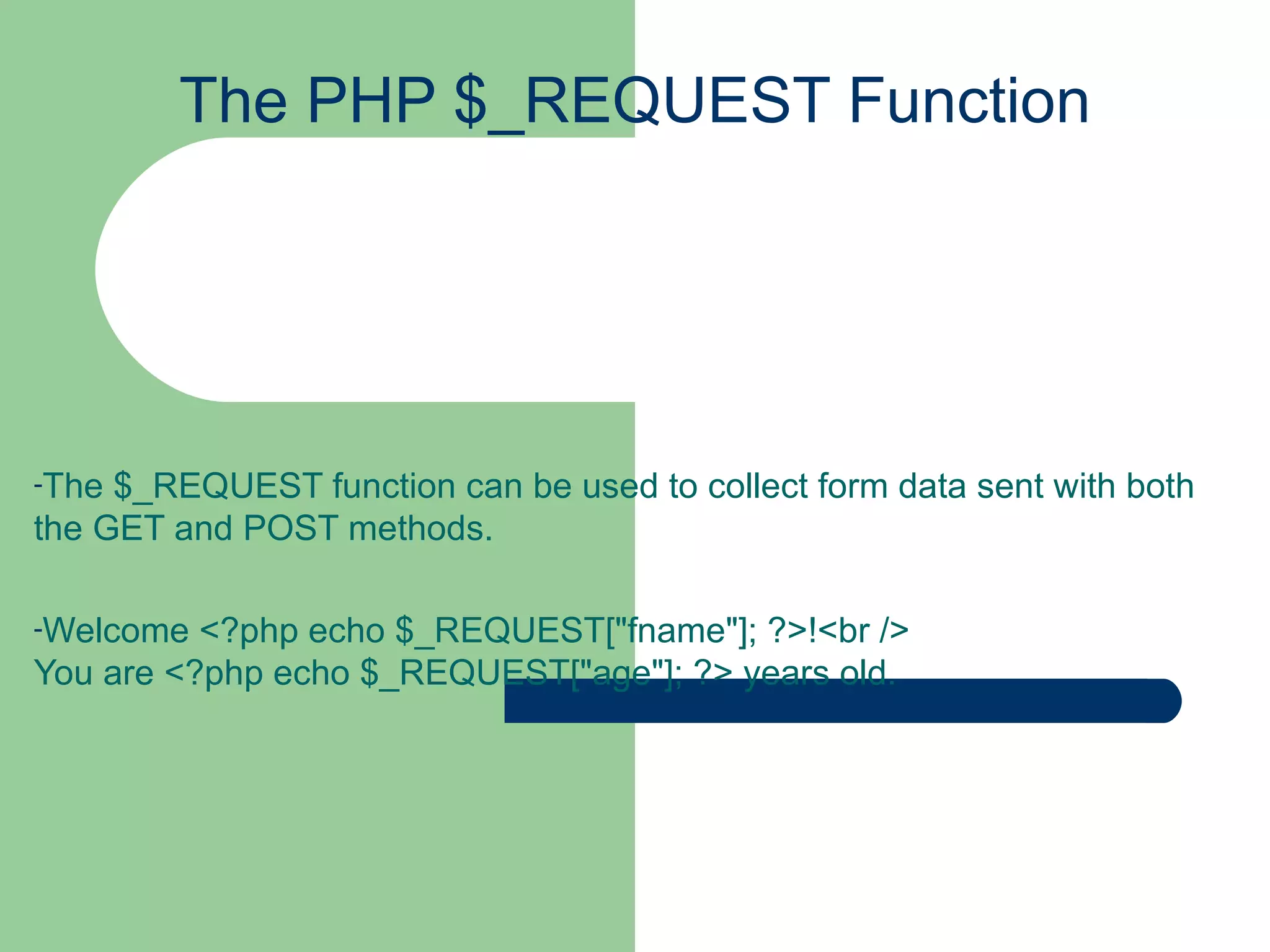 The PHP $_REQUEST Function The $_REQUEST function can be used to collect form data sent with both the GET and POST methods. Welcome <?php echo $_REQUEST[&quot;fname&quot;]; ?>!<br /> You are <?php echo $_REQUEST[&quot;age&quot;]; ?> years old. 