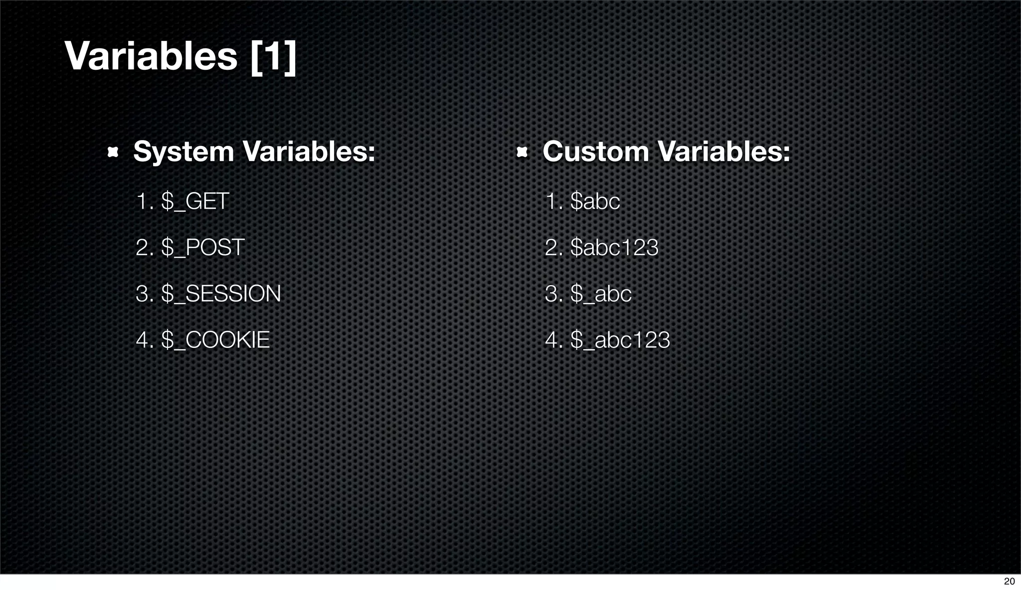 System Variables:
1. $_GET
2. $_POST
3. $_SESSION
4. $_COOKIE
Variables [1]
Custom Variables:
1. $abc
2. $abc123
3. $_abc
4. $_abc123
20
 