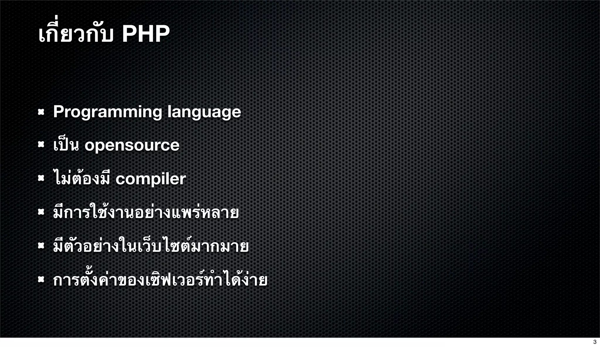 Programming language
เป็น opensource
ไม่ต้องมี compiler
มีการใช้งานอย่างแพร่หลาย
มีตัวอย่างในเว็บไซต์มากมาย
การตั้งค่าของเซิฟเวอร์ทําได้ง่าย
เกี่ยวกับ PHP
3
 