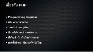 Programming language
เป็น opensource
ไม่ต้องมี compiler
มีการใช้งานอย่างแพร่หลาย
มีตัวอย่างในเว็บไซต์มากมาย
การตั้งค่าของเซิฟเวอร์ทําได้ง่าย
เกี่ยวกับ PHP
3
 