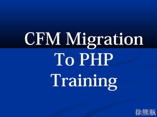 徐熊瓶
CFM Migration to PHP
Training
 