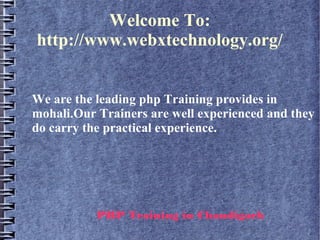 Welcome To:
http://www.webxtechnology.org/
We are the leading php Training provides in
mohali.Our Trainers are well experienced and they
do carry the practical experience.
PHP Training in Chandigarh
 