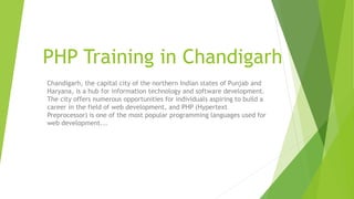 PHP Training in Chandigarh
Chandigarh, the capital city of the northern Indian states of Punjab and
Haryana, is a hub for information technology and software development.
The city offers numerous opportunities for individuals aspiring to build a
career in the field of web development, and PHP (Hypertext
Preprocessor) is one of the most popular programming languages used for
web development...
 