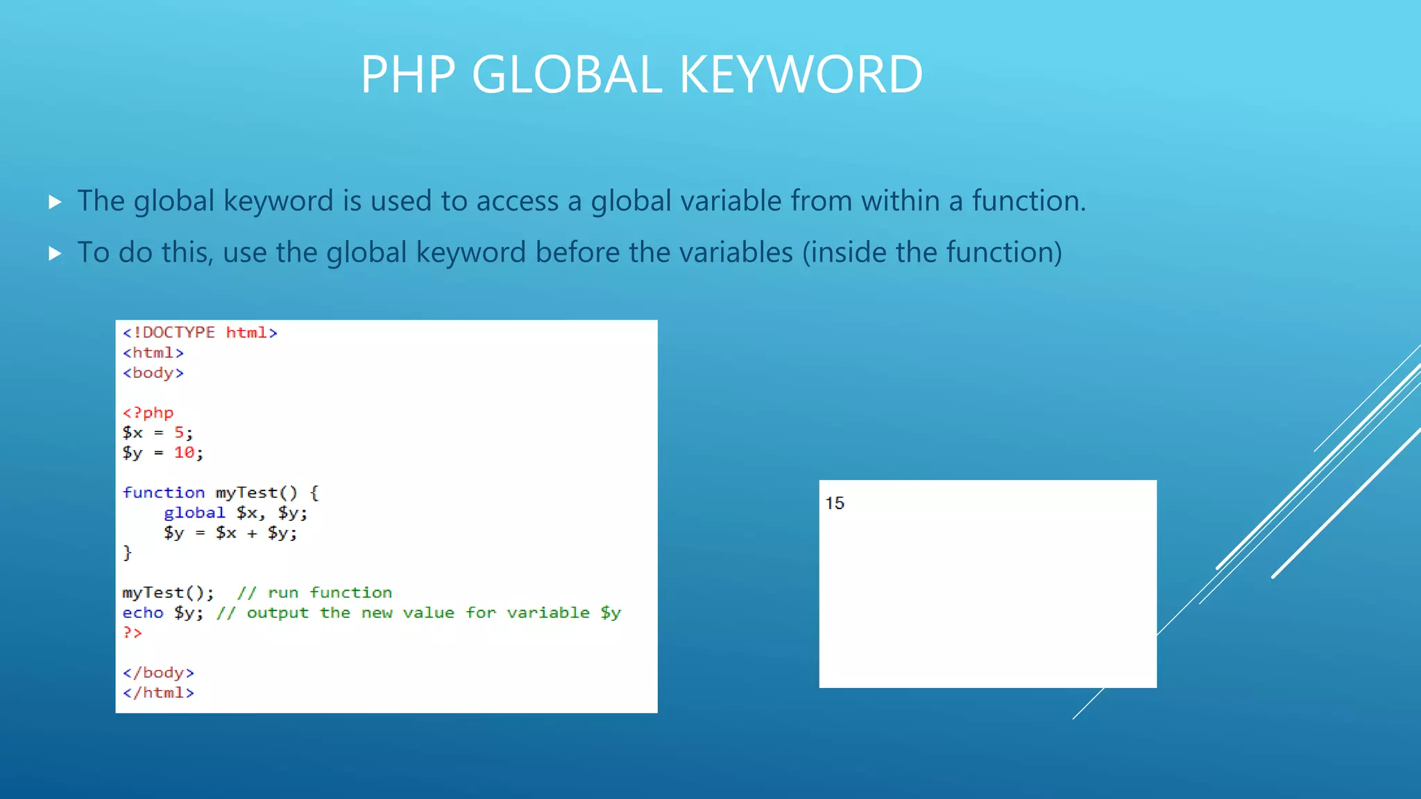 PHP GLOBAL KEYWORD  The global keyword is used to access a global variable from within a function.  To do this, use the global keyword before the variables (inside the function) 