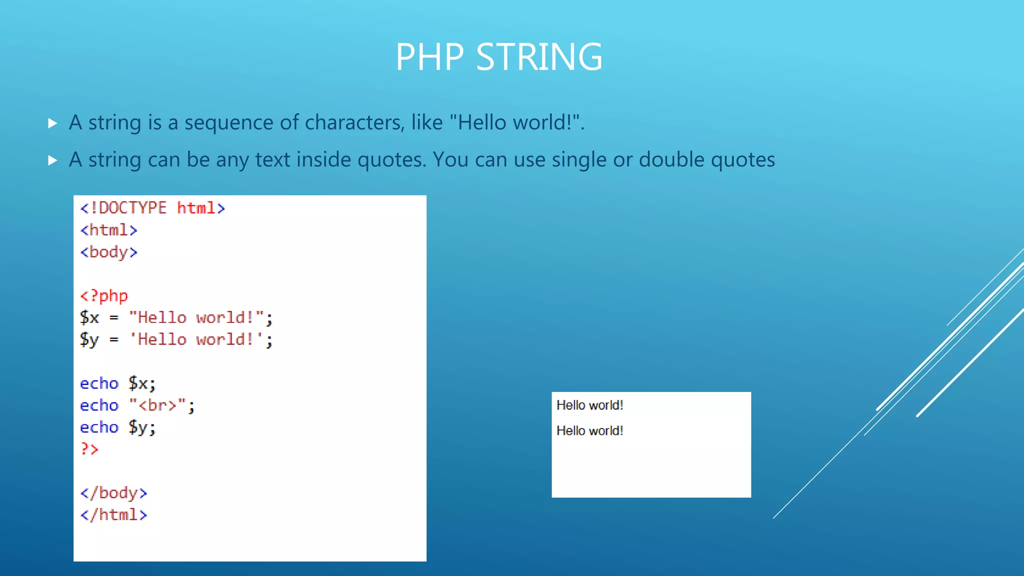 PHP STRING  A string is a sequence of characters, like "Hello world!".  A string can be any text inside quotes. You can use single or double quotes 
