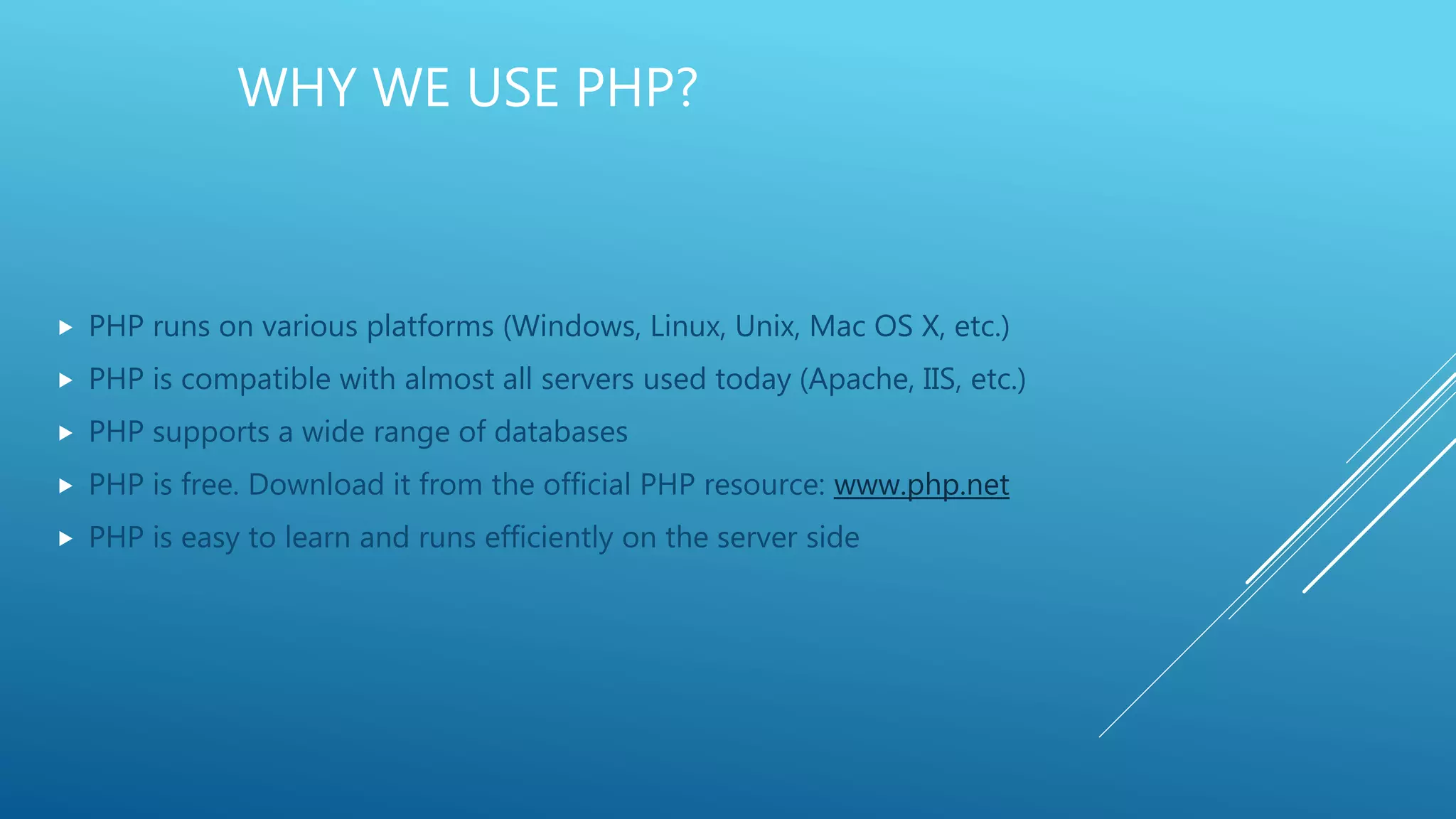 WHY WE USE PHP?  PHP runs on various platforms (Windows, Linux, Unix, Mac OS X, etc.)  PHP is compatible with almost all servers used today (Apache, IIS, etc.)  PHP supports a wide range of databases  PHP is free. Download it from the official PHP resource: www.php.net  PHP is easy to learn and runs efficiently on the server side 