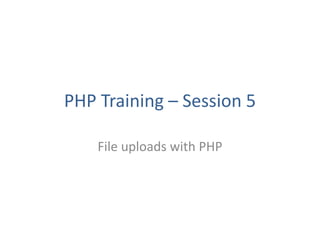 PHP Training – Session 5
File uploads with PHP
 