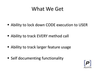 What We Get
 Ability to lock down CODE execution to USER
 Ability to track EVERY method call
 Ability to track larger feature usage
 Self documenting functionality
 