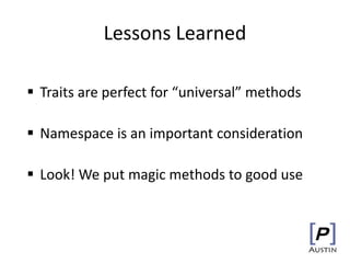 Lessons Learned
 Traits are perfect for “universal” methods
 Namespace is an important consideration
 Look! We put magic methods to good use
 