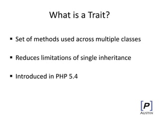 What is a Trait?
 Set of methods used across multiple classes
 Reduces limitations of single inheritance
 Introduced in PHP 5.4
 