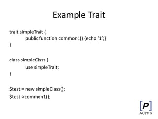 Example Trait
trait simpleTrait {
public function common1() {echo ‘1’;}
}
class simpleClass {
use simpleTrait;
}
$test = new simpleClass();
$test->common1();
 