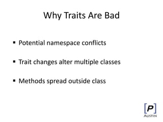 Why Traits Are Bad
 Potential namespace conflicts
 Trait changes alter multiple classes
 Methods spread outside class
 