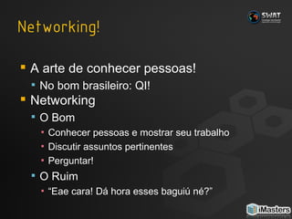 A arte de conhecer pessoas! No bom brasileiro: QI! Networking O Bom Conhecer pessoas e mostrar seu trabalho Discutir assuntos pertinentes Perguntar! O Ruim “ Eae cara! Dá hora esses baguiú né?” 