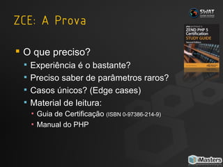 O que preciso? Experiência é o bastante? Preciso saber de parâmetros raros? Casos únicos? (Edge cases) Material de leitura: Guia de Certificação  (ISBN 0-97386-214-9) Manual do PHP 