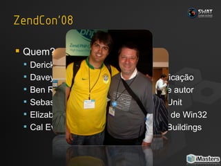 Quem? Derick Rethans: criador do Xdebug Davey Shafik: autor do guia de certificação Ben Ramsey: Lider de comunidade e autor Sebastian Bergmann: autor do PHPUnit Elizabeth Smith: autora da extensão de Win32 Cal Evans: Zend DevZone e agora iBuildings 