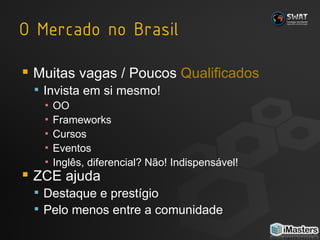 Muitas vagas / Poucos  Qualificados Invista em si mesmo! OO Frameworks Cursos Eventos Inglês, diferencial?  N ão!  I ndispensável! ZCE ajuda Destaque e prestígio Pelo menos entre a comunidade 