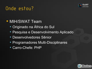 MIH/SWAT Team Originado na África do Sul Pesquisa e Desenvolvimento Aplicado Desenvolvedores Sênior Programadores Multi-Disciplinares Carro-Chefe: PHP 