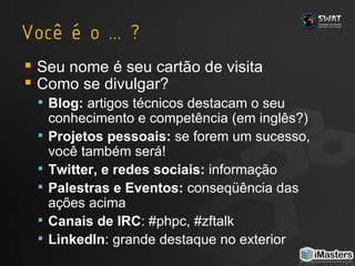 Seu nome é seu cartão de visita Como se divulgar? Blog:  artigos técnicos destacam o seu conhecimento e competência (em inglês?) Projetos pessoais:  se forem um sucesso, você também será! Twitter, e redes sociais:  informação Palestras e Eventos:  conseqüência das ações acima Canais de IRC : #phpc, #zftalk LinkedIn : grande destaque no exterior 