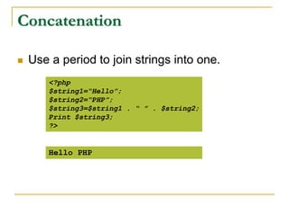 Concatenation
 Use a period to join strings into one.
<?php
$string1=“Hello”;
$string2=“PHP”;
$string3=$string1 . “ ” . $string2;
Print $string3;
?>
Hello PHP
 