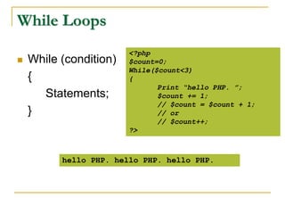 While Loops
 While (condition)
{
Statements;
}
<?php
$count=0;
While($count<3)
{
Print “hello PHP. ”;
$count += 1;
// $count = $count + 1;
// or
// $count++;
?>
hello PHP. hello PHP. hello PHP.
 