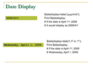 Date Display
$datedisplay=date(“yyyy/m/d”);
Print $datedisplay;
# If the date is April 1st, 2009
# It would display as 2009/4/1
2009/4/1
$datedisplay=date(“l, F m, Y”);
Print $datedisplay;
# If the date is April 1st, 2009
# Wednesday, April 1, 2009
Wednesday, April 1, 2009
 