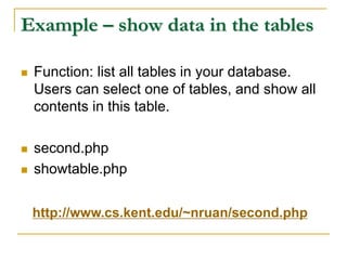 Example – show data in the tables
 Function: list all tables in your database.
Users can select one of tables, and show all
contents in this table.
 second.php
 showtable.php
http://www.cs.kent.edu/~nruan/second.php
 