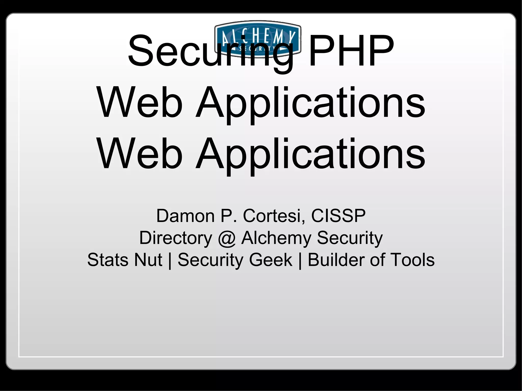 Securing PHP Web Applications Web Applications Damon P. Cortesi, CISSP Directory @ Alchemy Security Stats Nut | Security Geek | Builder of Tools 