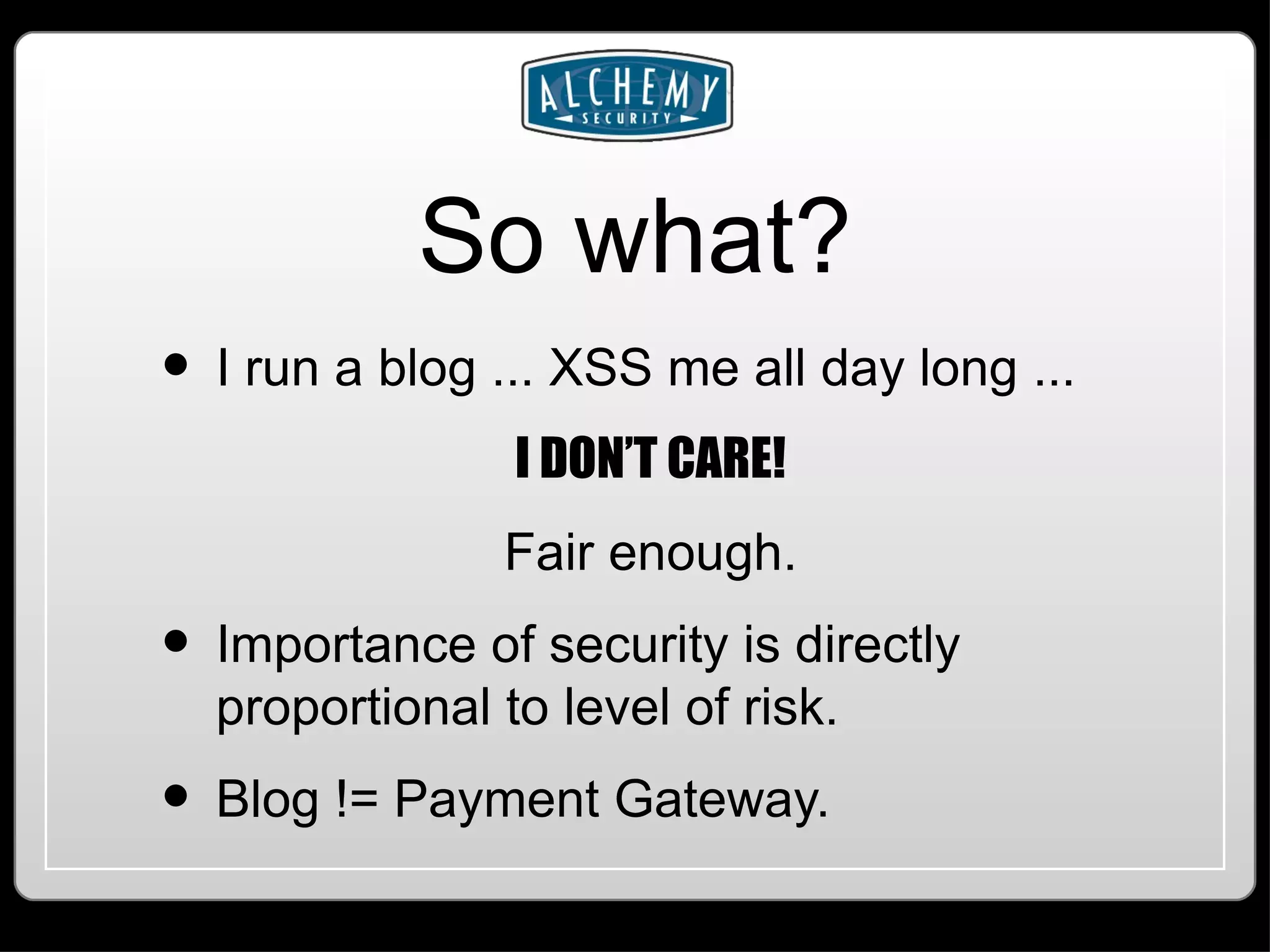 So what? I run a blog ... XSS me all day long ... I DON’T CARE! Fair enough. Importance of security is directly proportional to level of risk. Blog != Payment Gateway. 