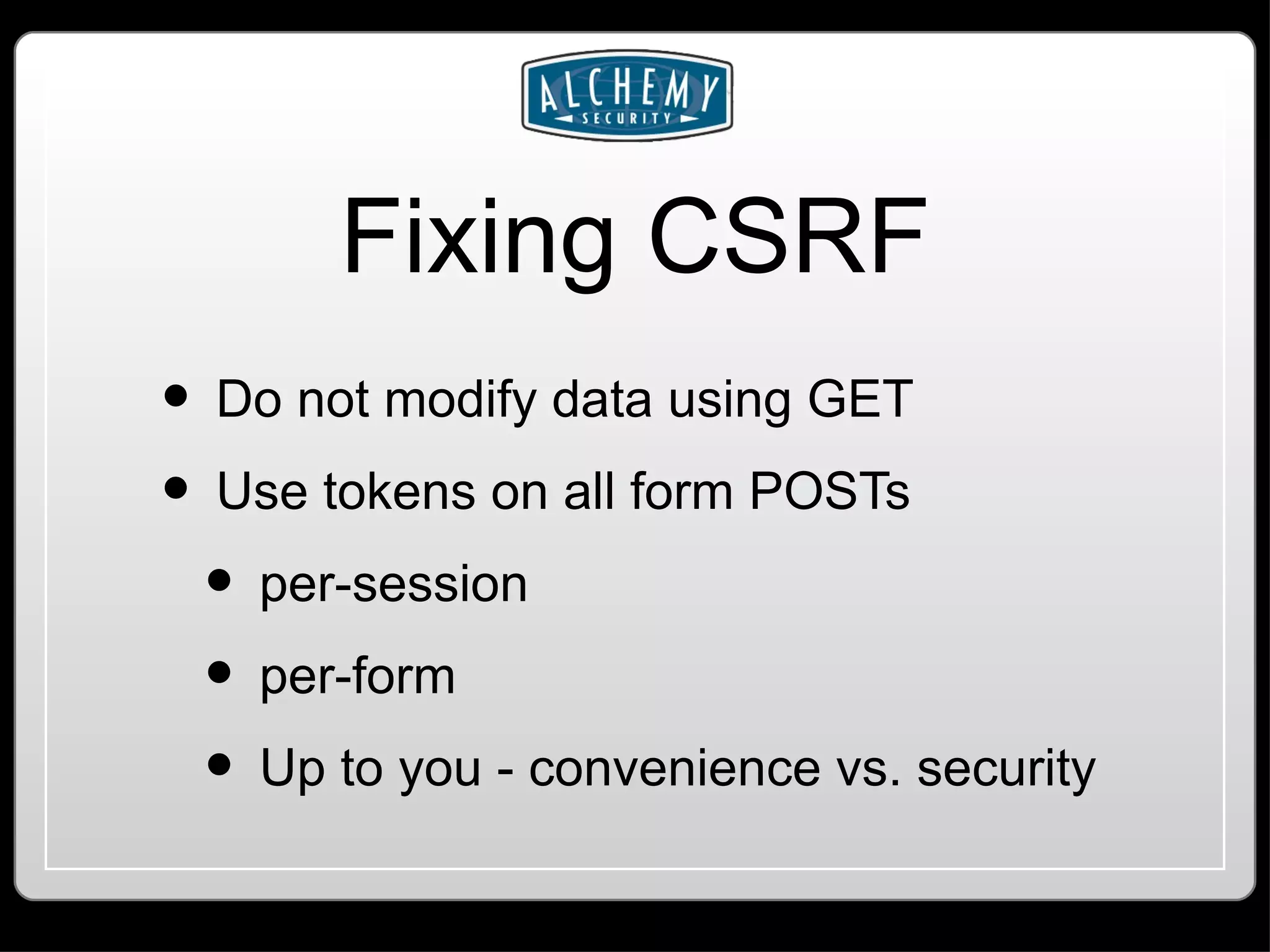 Fixing CSRF Do not modify data using GET Use tokens on all form POSTs per-session per-form Up to you - convenience vs. security 