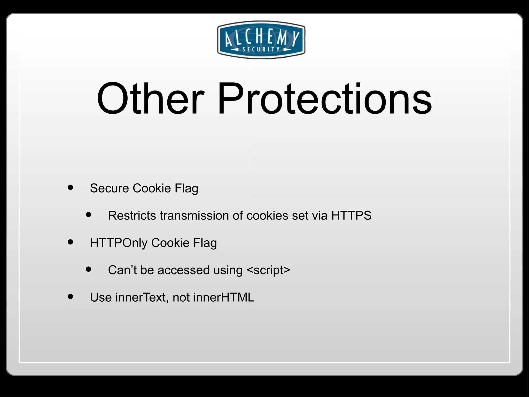 Other Protections Secure Cookie Flag Restricts transmission of cookies set via HTTPS HTTPOnly Cookie Flag Can’t be accessed using <script> Use innerText, not innerHTML 