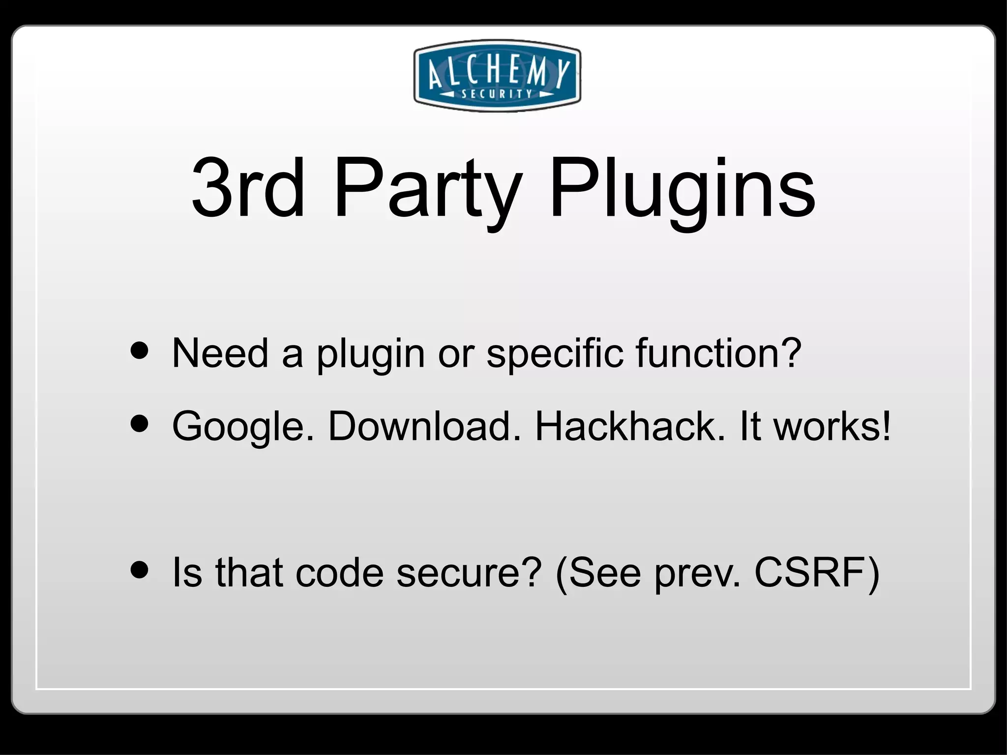 3rd Party Plugins Need a plugin or specific function? Google. Download. Hackhack. It works! Is that code secure? (See prev. CSRF) 