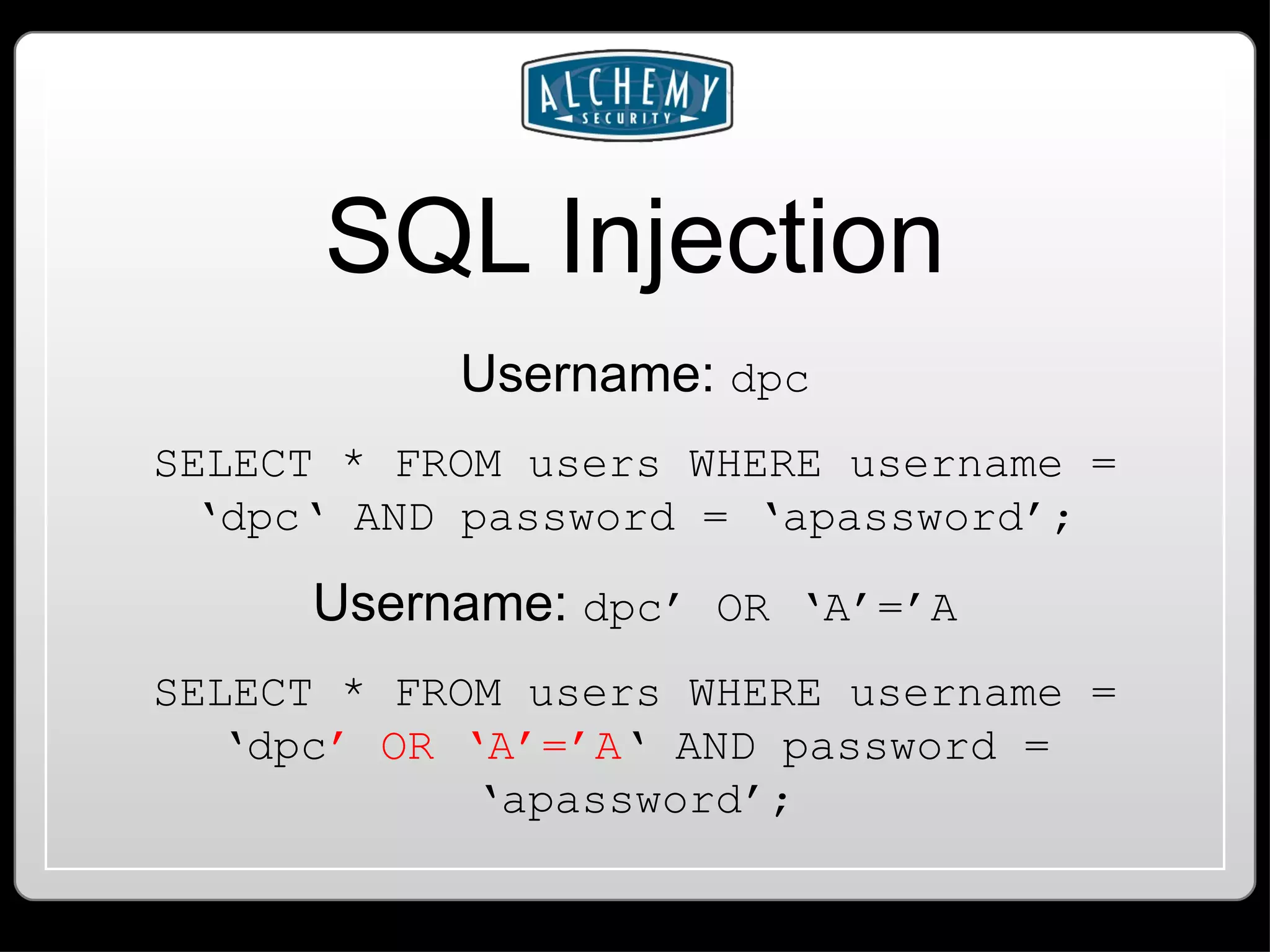 SQL Injection Username: dpc SELECT * FROM users WHERE username = ‘dpc‘ AND password = ‘apassword’; Username: dpc’ OR ‘A’=’A SELECT * FROM users WHERE username = ‘dpc ’ OR ‘A’=’A ‘ AND password = ‘apassword’; 