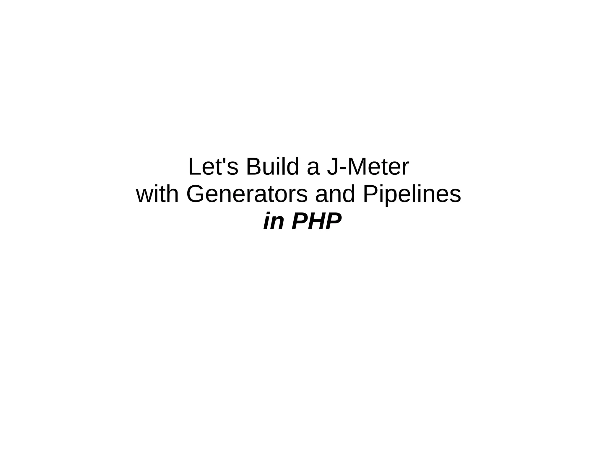 Let's Build a J-Meter
with Generators and Pipelines
in PHP
 