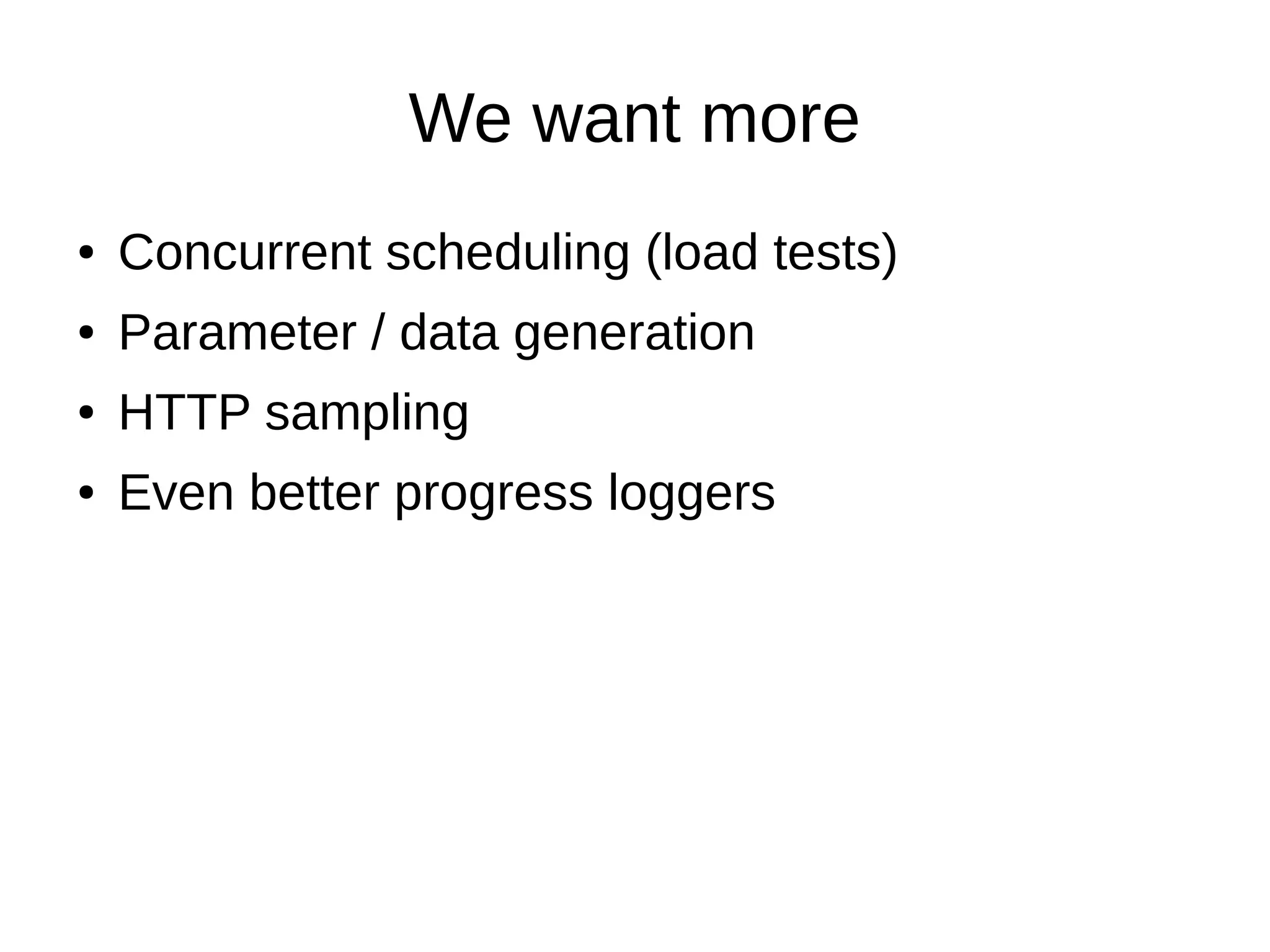 We want more
● Concurrent scheduling (load tests)
● Parameter / data generation
● HTTP sampling
● Even better progress loggers
 
