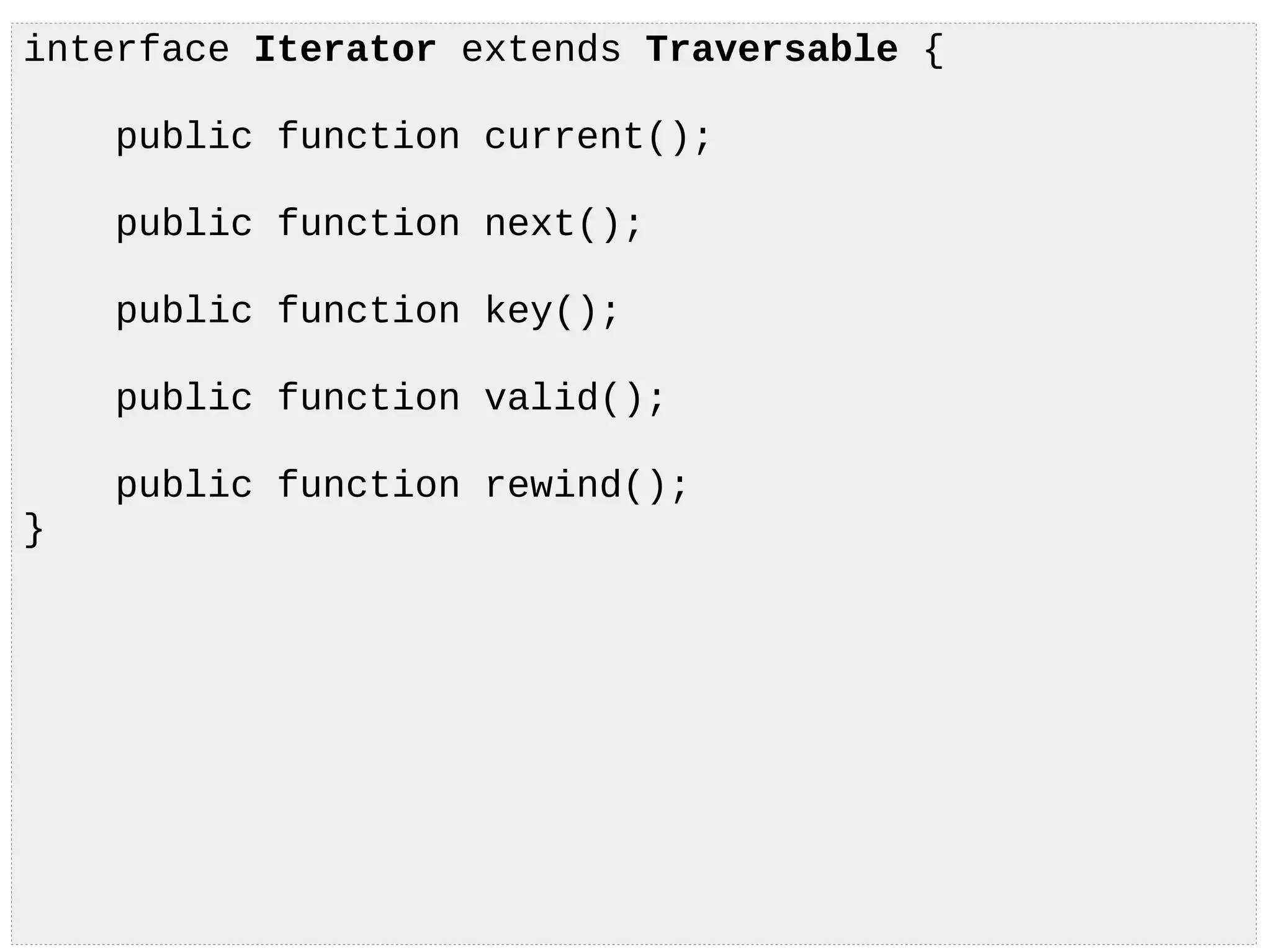 interface Iterator extends Traversable {
public function current();
public function next();
public function key();
public function valid();
public function rewind();
}
 