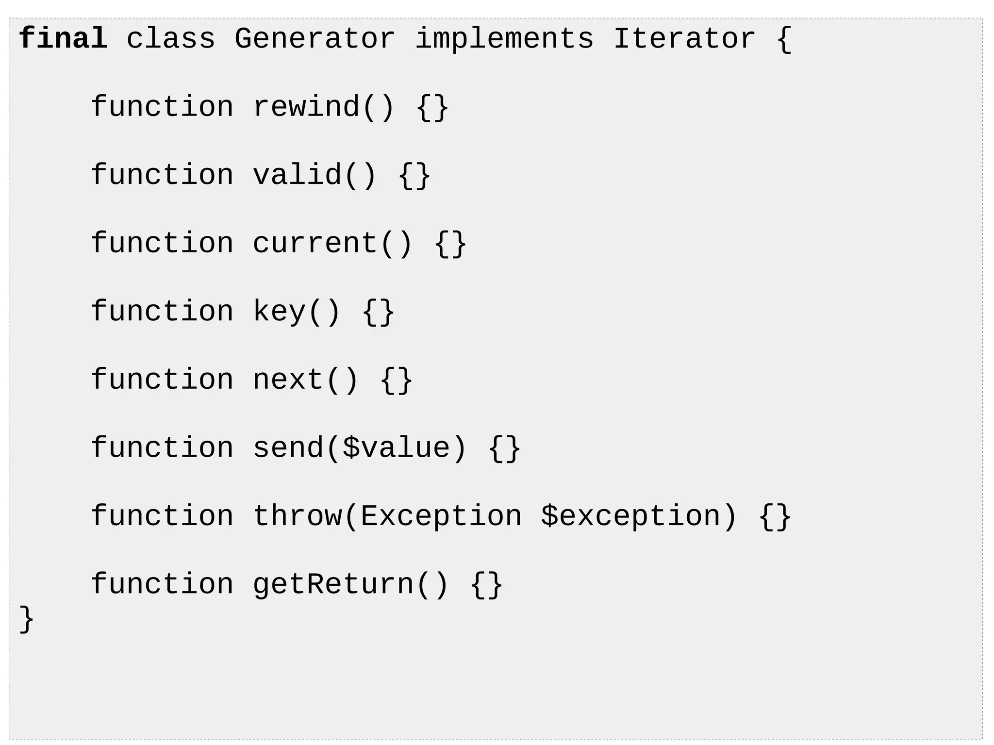 final class Generator implements Iterator {
function rewind() {}
function valid() {}
function current() {}
function key() {}
function next() {}
function send($value) {}
function throw(Exception $exception) {}
function getReturn() {}
}
 