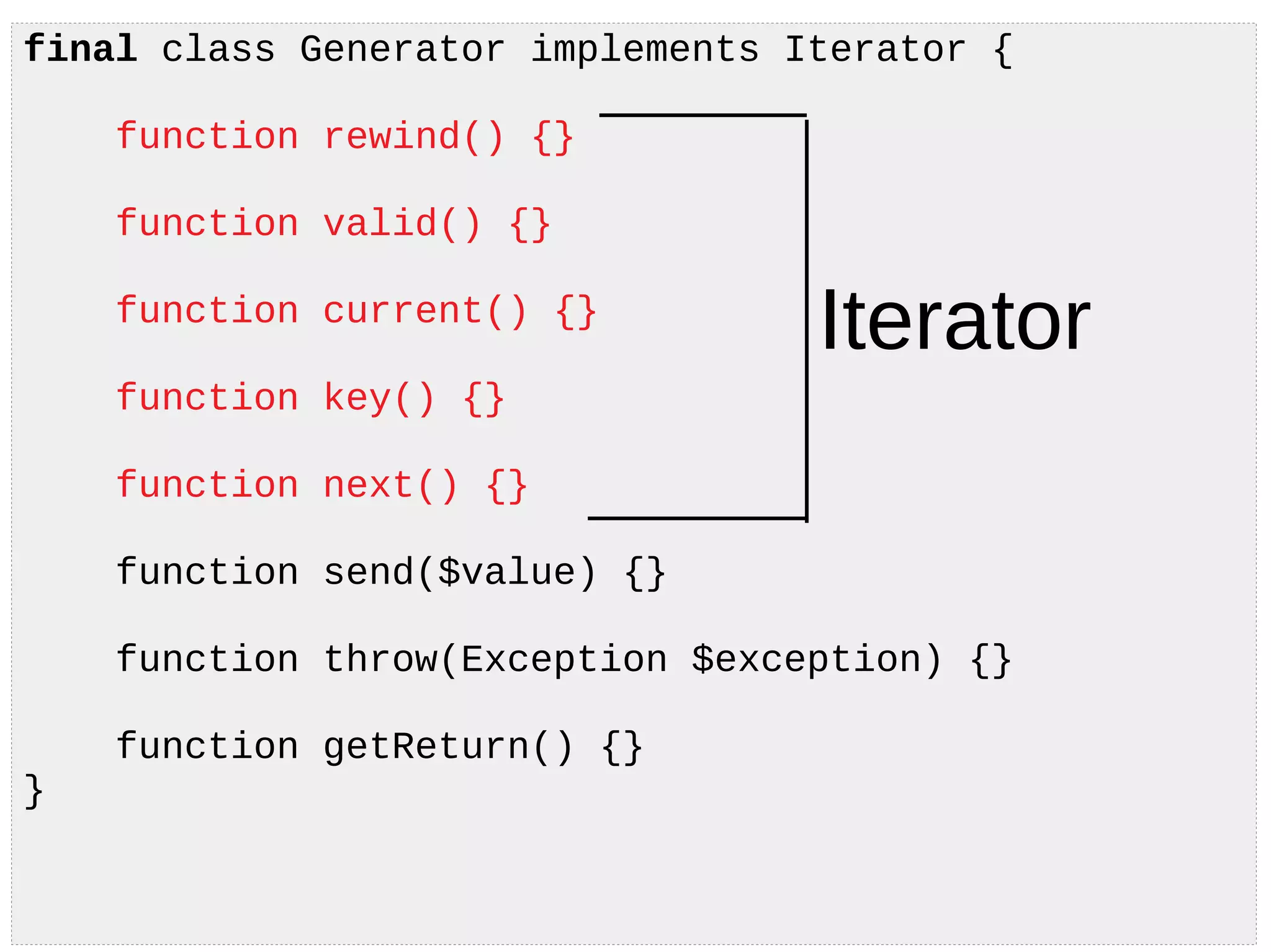 final class Generator implements Iterator {
function rewind() {}
function valid() {}
function current() {}
function key() {}
function next() {}
function send($value) {}
function throw(Exception $exception) {}
function getReturn() {}
}
Iterator
 