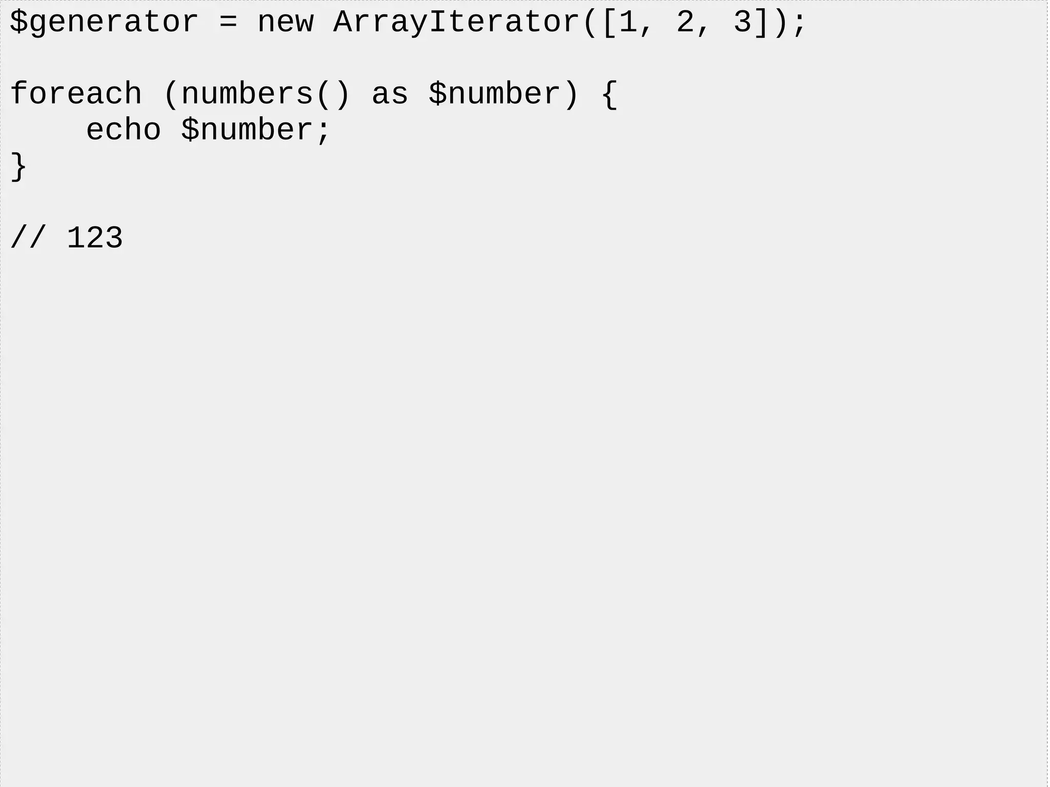 $generator = new ArrayIterator([1, 2, 3]);
foreach (numbers() as $number) {
echo $number;
}
// 123
 