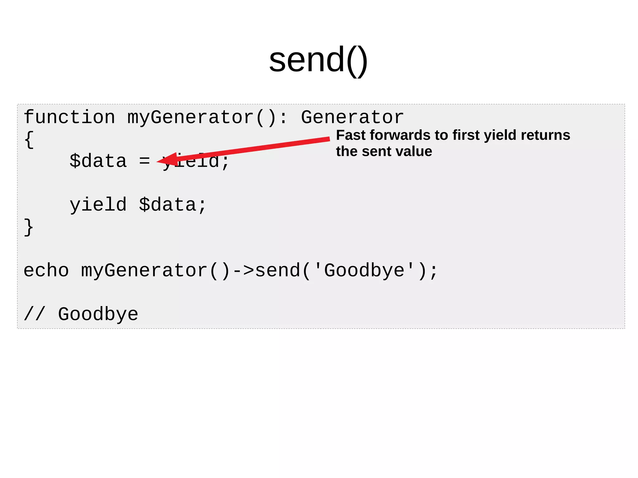 send()
function myGenerator(): Generator
{
$data = yield;
yield $data;
}
echo myGenerator()->send('Goodbye');
// Goodbye
Fast forwards to first yield returns
the sent value
 