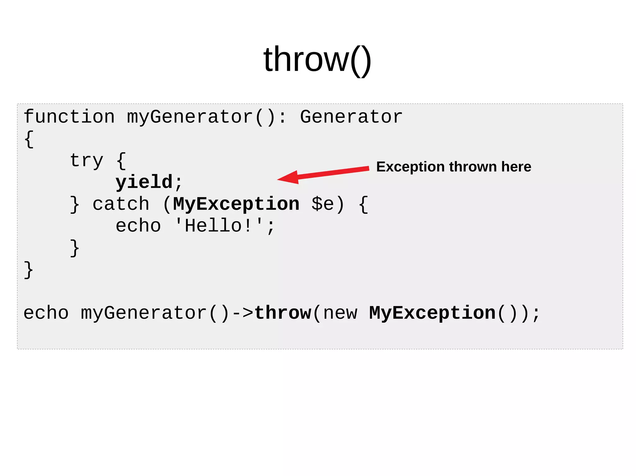 throw()
function myGenerator(): Generator
{
try {
yield;
} catch (MyException $e) {
echo 'Hello!';
}
}
echo myGenerator()->throw(new MyException());
Exception thrown here
 