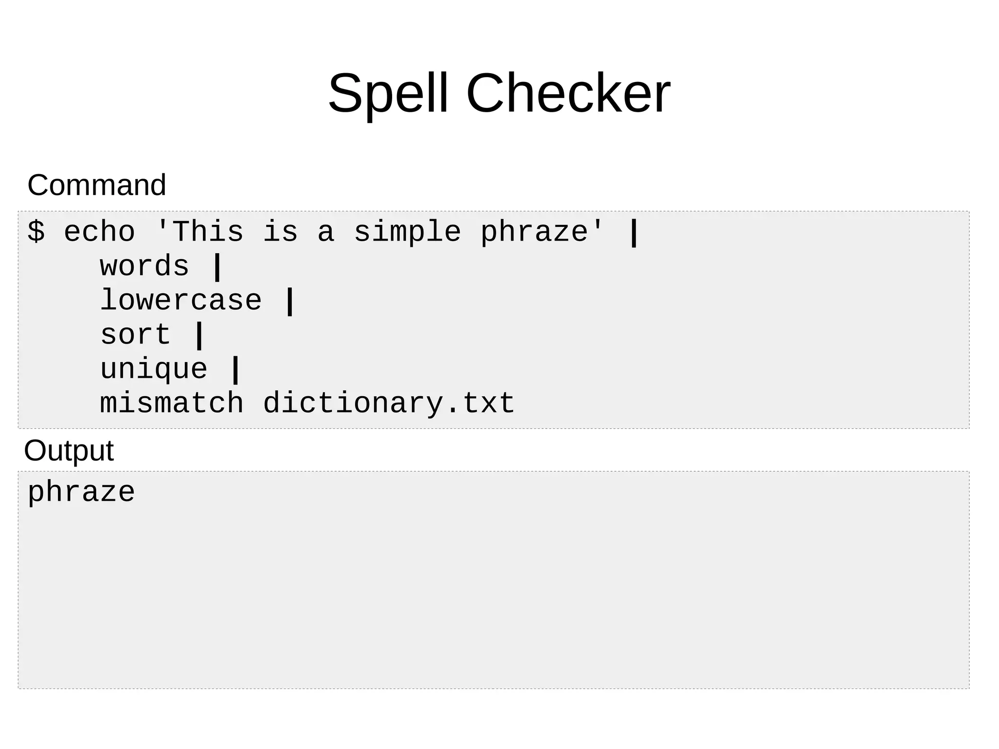 phraze
Spell Checker
$ echo 'This is a simple phraze' |
words |
lowercase |
sort |
unique |
mismatch dictionary.txt
Command
Output
 
