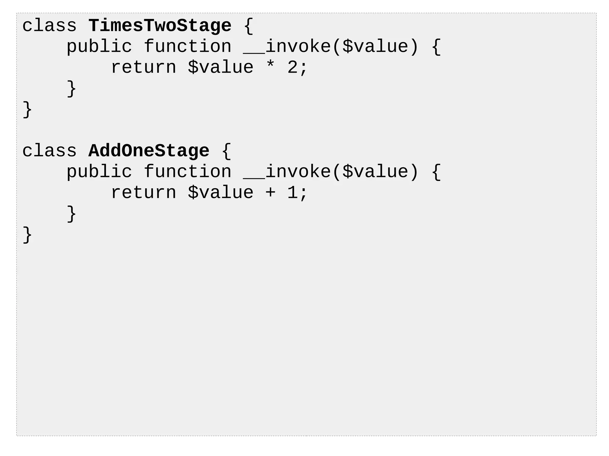 class TimesTwoStage {
public function __invoke($value) {
return $value * 2;
}
}
class AddOneStage {
public function __invoke($value) {
return $value + 1;
}
}
 