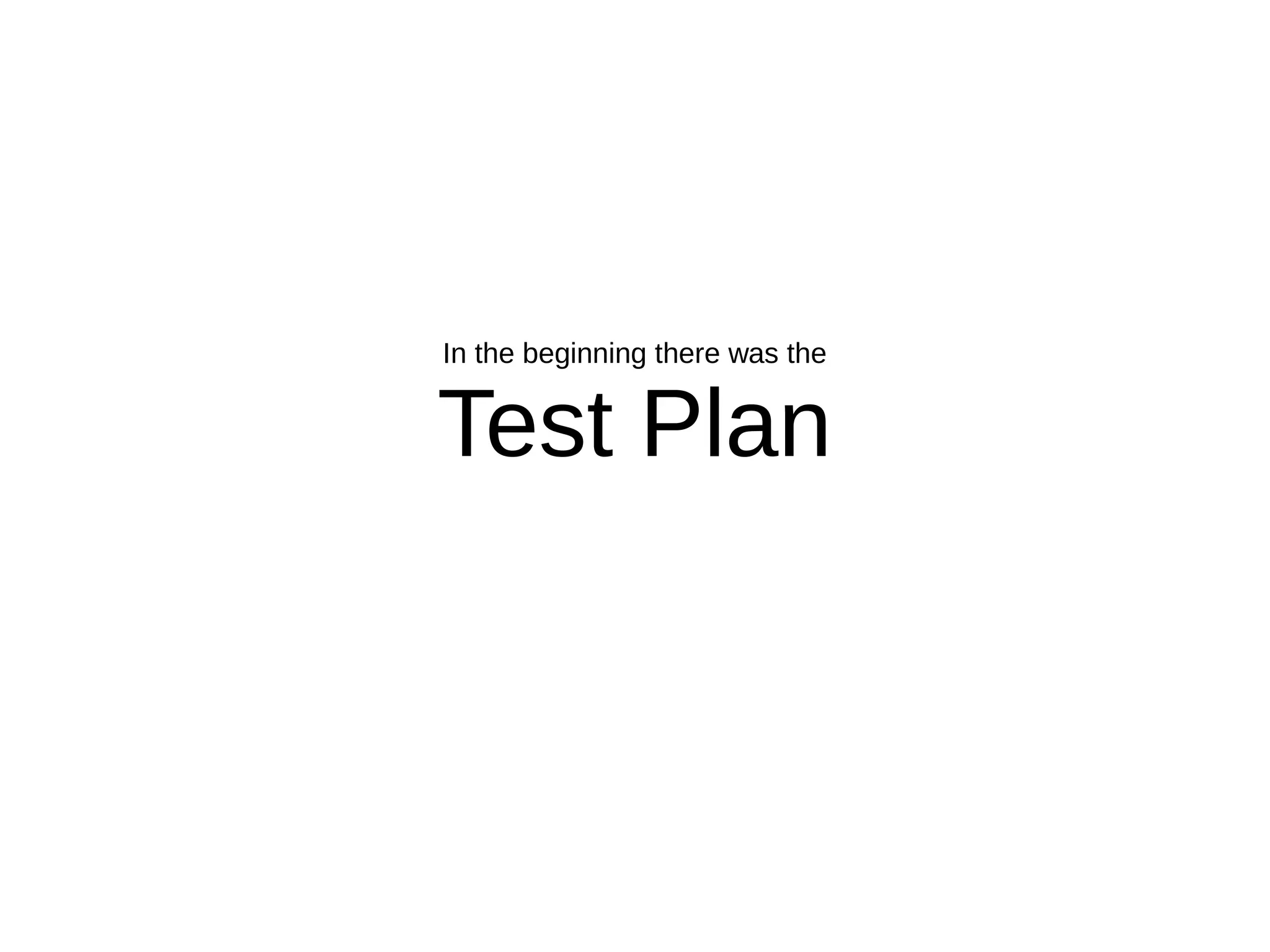 In the beginning there was the
Test Plan
 