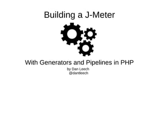 Building a J-Meter
With Generators and Pipelines in PHP
by Dan Leech
@dantleech
 