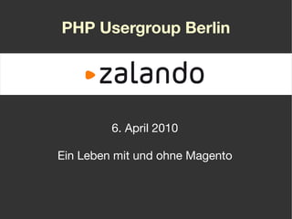6. April 2010
Ein Leben mit und ohne Magento
PHP Usergroup Berlin
 